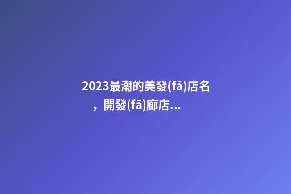 2023最潮的美發(fā)店名，開發(fā)廊店怎么起名新潮，好聽又時尚-第1張-店鋪起名-玄機派